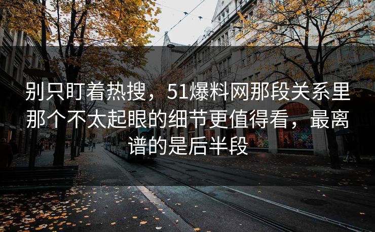 别只盯着热搜，51爆料网那段关系里那个不太起眼的细节更值得看，最离谱的是后半段