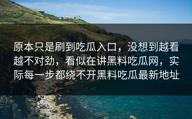 原本只是刷到吃瓜入口，没想到越看越不对劲，看似在讲黑料吃瓜网，实际每一步都绕不开黑料吃瓜最新地址