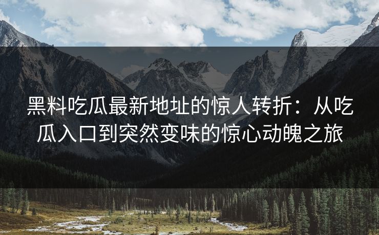 黑料吃瓜最新地址的惊人转折：从吃瓜入口到突然变味的惊心动魄之旅