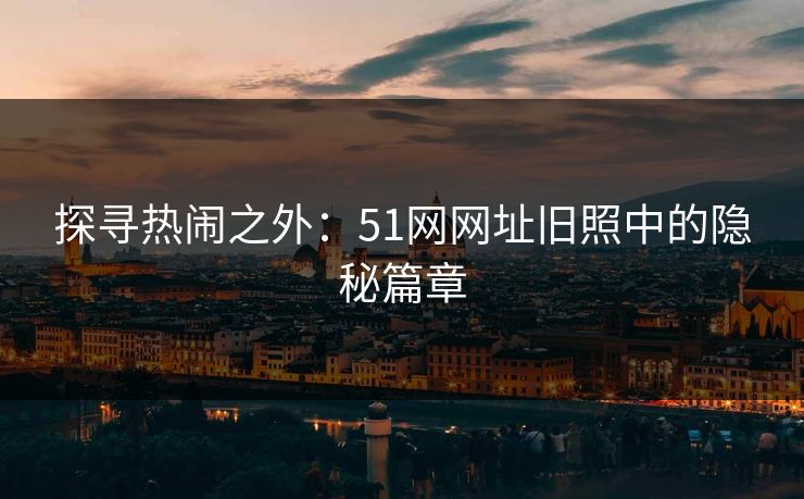 探寻热闹之外：51网网址旧照中的隐秘篇章