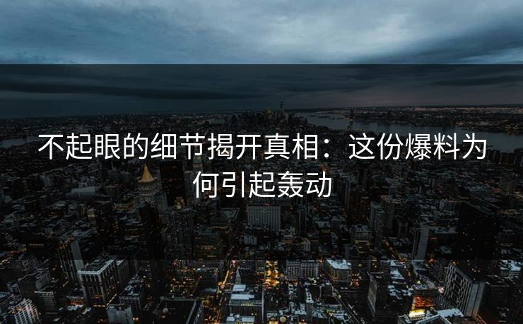 不起眼的细节揭开真相：这份爆料为何引起轰动