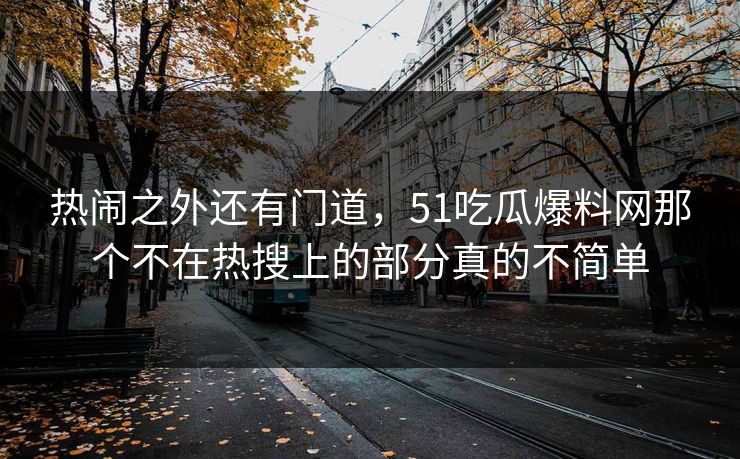 热闹之外还有门道，51吃瓜爆料网那个不在热搜上的部分真的不简单