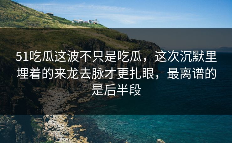 51吃瓜这波不只是吃瓜，这次沉默里埋着的来龙去脉才更扎眼，最离谱的是后半段
