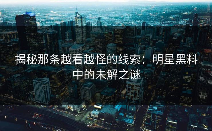 揭秘那条越看越怪的线索：明星黑料中的未解之谜