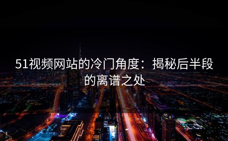 51视频网站的冷门角度：揭秘后半段的离谱之处
