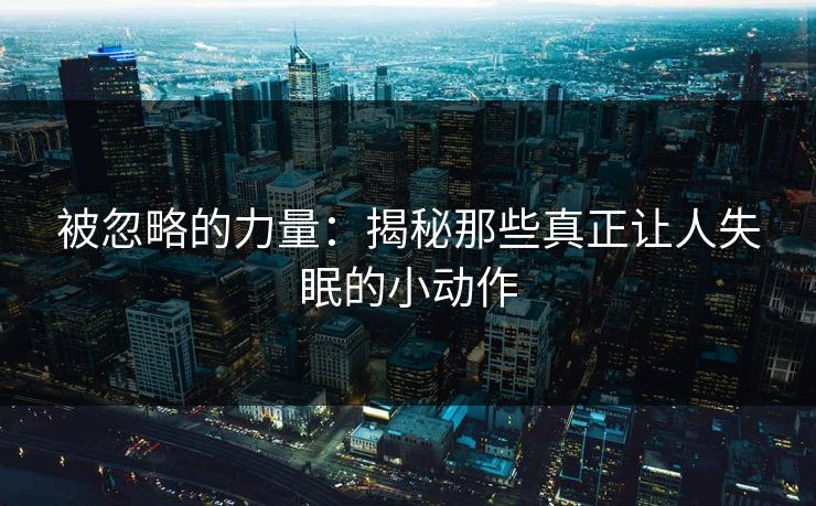 被忽略的力量：揭秘那些真正让人失眠的小动作