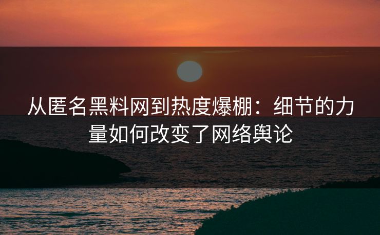 从匿名黑料网到热度爆棚：细节的力量如何改变了网络舆论