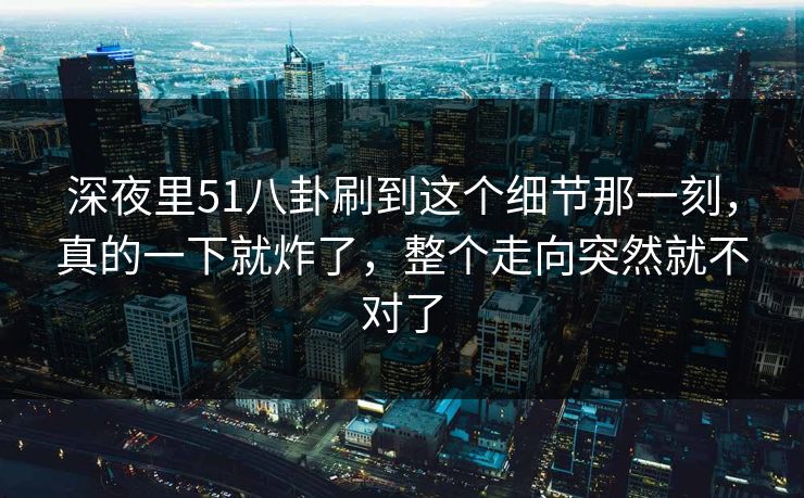 深夜里51八卦刷到这个细节那一刻，真的一下就炸了，整个走向突然就不对了