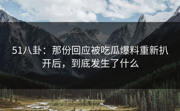 51八卦：那份回应被吃瓜爆料重新扒开后，到底发生了什么